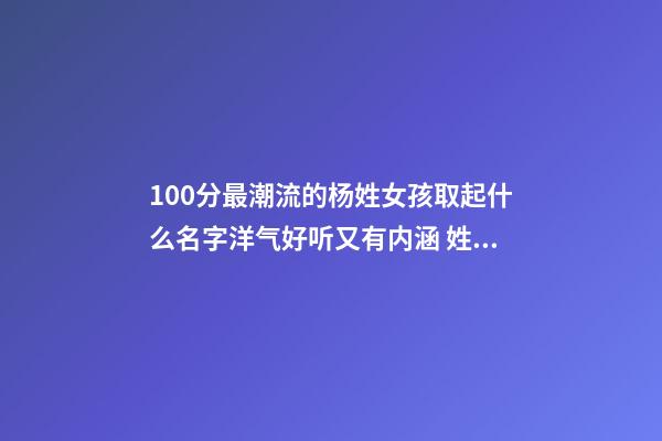 100分最潮流的杨姓女孩取起什么名字洋气好听又有内涵 姓杨女孩子名字98分以上大全洋气优雅诗意